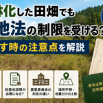 山林化した田畑でも農地法の制限を受けることや非農地証明の注意点を解説した画像